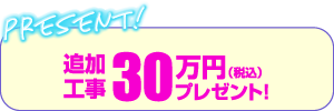 追加工事30万円（税込）プレゼント！
