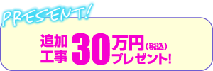 追加工事30万円（税込）プレゼント！