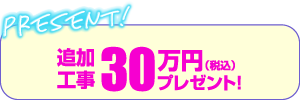 追加工事30万円（税込）プレゼント！