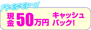 現金50万円キャッシュバック！