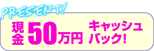 現金50万円キャッシュバック！