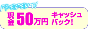 現金50万円キャッシュバック！