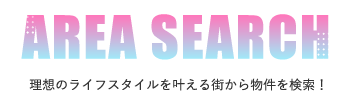 AREA SEARCH 理想のライフスタイルを叶える街から物件を検索！