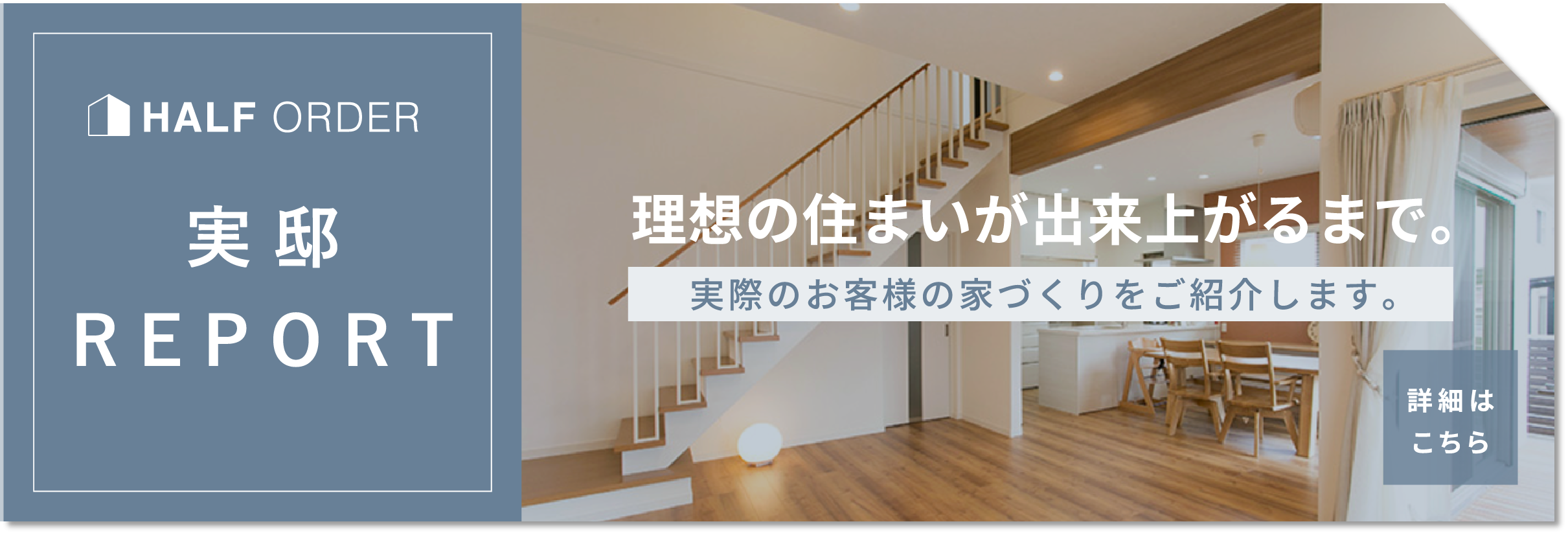 実邸REPORT 理想の住まいが出来上がるまで実際のお客様の家づくりをご紹介します。