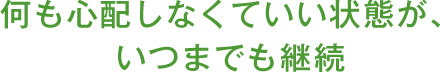 何も心配しなくていい状態が、いつまでも継続