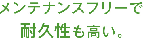 メンテナンスフリーで耐久性も高い。