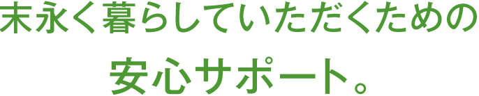 末永く暮らしていただくための安心サポート。