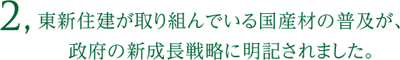 2, 東新住建が取り組んでいる国産材の普及が、政府の新成長戦略に明記されました。