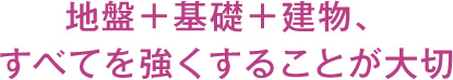 地盤＋基礎＋建物、すべてを強くすることが大切